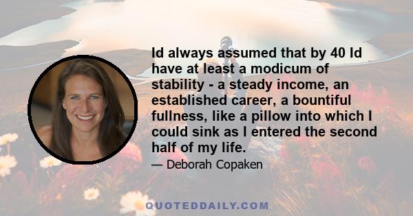 Id always assumed that by 40 Id have at least a modicum of stability - a steady income, an established career, a bountiful fullness, like a pillow into which I could sink as I entered the second half of my life.