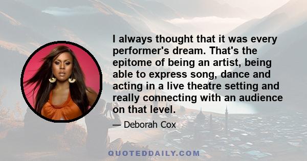 I always thought that it was every performer's dream. That's the epitome of being an artist, being able to express song, dance and acting in a live theatre setting and really connecting with an audience on that level.