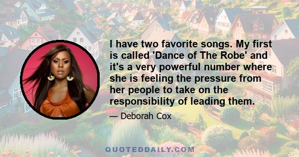 I have two favorite songs. My first is called 'Dance of The Robe' and it's a very powerful number where she is feeling the pressure from her people to take on the responsibility of leading them.