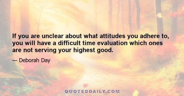 If you are unclear about what attitudes you adhere to, you will have a difficult time evaluation which ones are not serving your highest good.