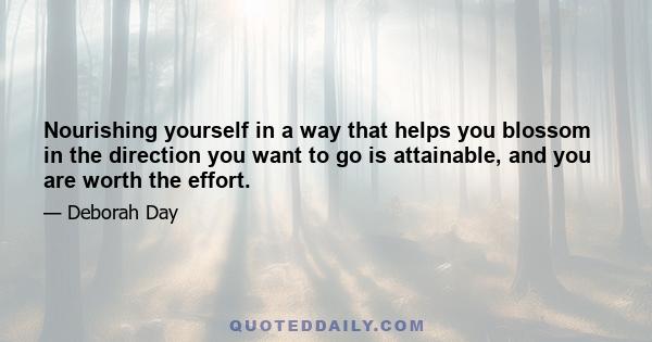 Nourishing yourself in a way that helps you blossom in the direction you want to go is attainable, and you are worth the effort.