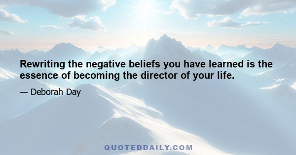 Rewriting the negative beliefs you have learned is the essence of becoming the director of your life.