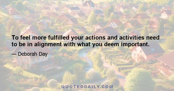 To feel more fulfilled your actions and activities need to be in alignment with what you deem important.