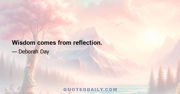 Wisdom comes from reflection.