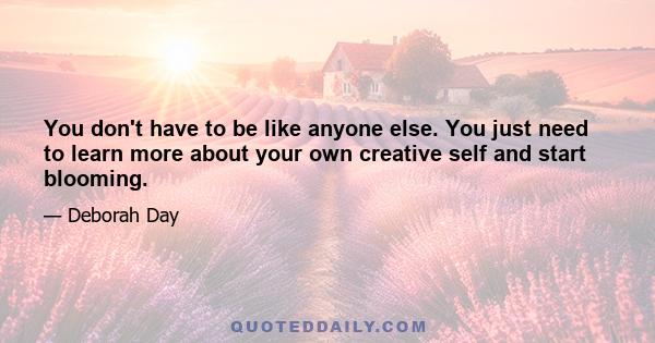 You don't have to be like anyone else. You just need to learn more about your own creative self and start blooming.