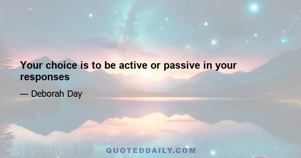 Your choice is to be active or passive in your responses