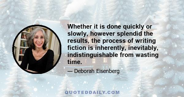 Whether it is done quickly or slowly, however splendid the results, the process of writing fiction is inherently, inevitably, indistinguishable from wasting time.