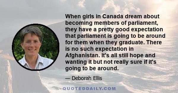 When girls in Canada dream about becoming members of parliament, they have a pretty good expectation that parliament is going to be around for them when they graduate. There is no such expectation in Afghanistan. It's