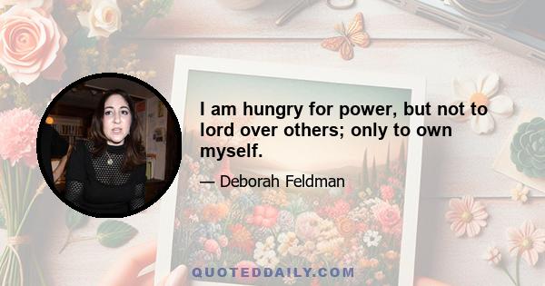 I am hungry for power, but not to lord over others; only to own myself.