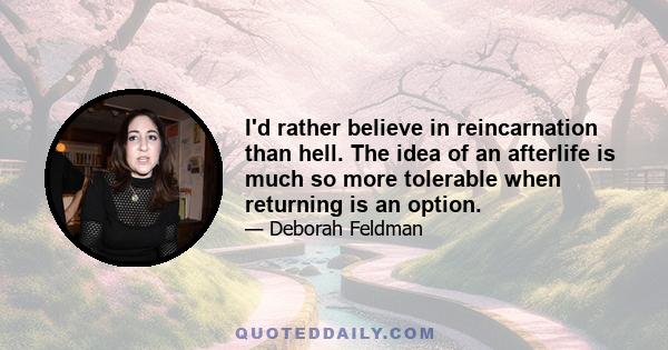 I'd rather believe in reincarnation than hell. The idea of an afterlife is much so more tolerable when returning is an option.