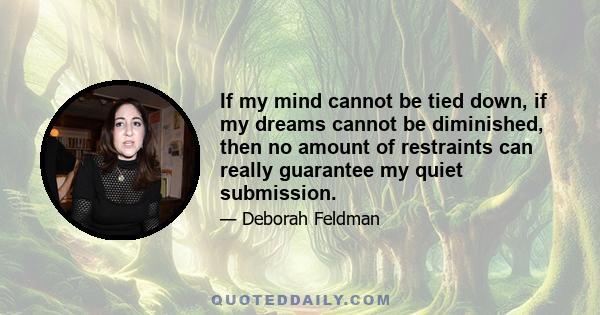 If my mind cannot be tied down, if my dreams cannot be diminished, then no amount of restraints can really guarantee my quiet submission.