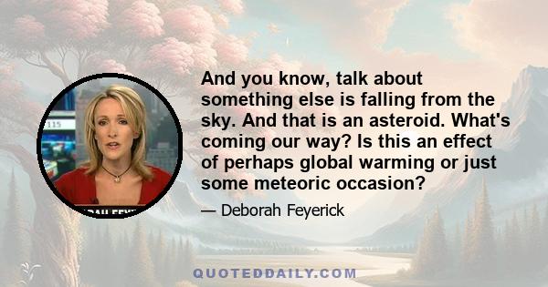 And you know, talk about something else is falling from the sky. And that is an asteroid. What's coming our way? Is this an effect of perhaps global warming or just some meteoric occasion?