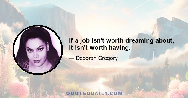 If a job isn't worth dreaming about, it isn't worth having.