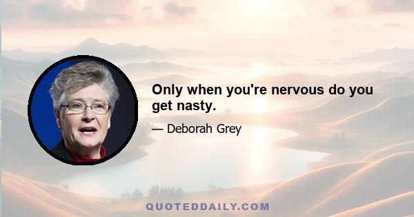 Only when you're nervous do you get nasty.