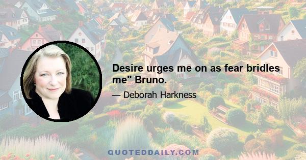 Desire urges me on as fear bridles me Bruno.