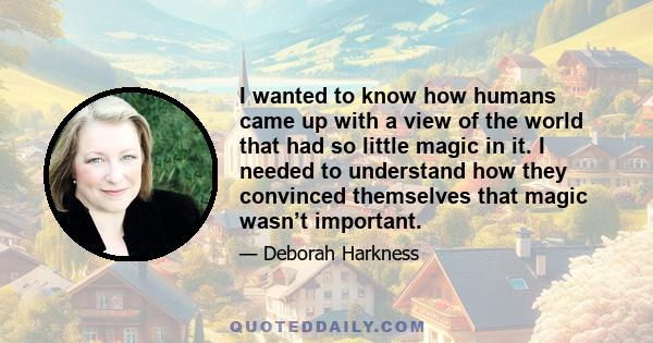 I wanted to know how humans came up with a view of the world that had so little magic in it. I needed to understand how they convinced themselves that magic wasn’t important.