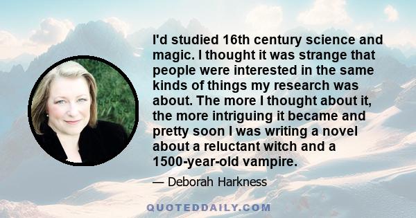 I'd studied 16th century science and magic. I thought it was strange that people were interested in the same kinds of things my research was about. The more I thought about it, the more intriguing it became and pretty