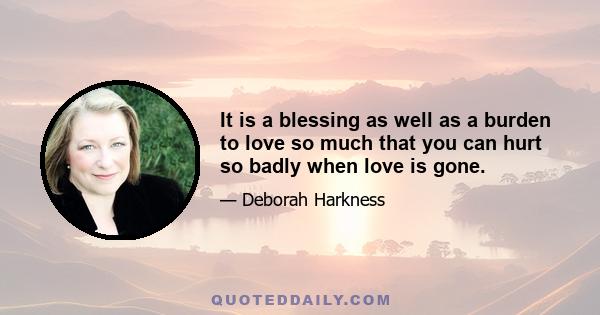 It is a blessing as well as a burden to love so much that you can hurt so badly when love is gone.