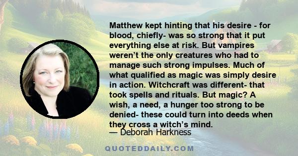 Matthew kept hinting that his desire - for blood, chiefly- was so strong that it put everything else at risk. But vampires weren’t the only creatures who had to manage such strong impulses. Much of what qualified as