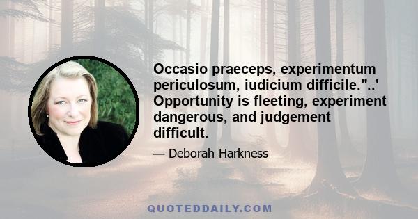 Occasio praeceps, experimentum periculosum, iudicium difficile...' Opportunity is fleeting, experiment dangerous, and judgement difficult.