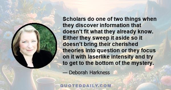 Scholars do one of two things when they discover information that doesn't fit what they already know. Either they sweep it aside so it doesn't bring their cherished theories into question or they focus on it with