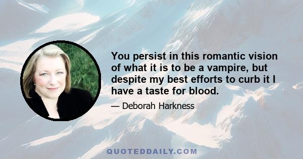 You persist in this romantic vision of what it is to be a vampire, but despite my best efforts to curb it I have a taste for blood.