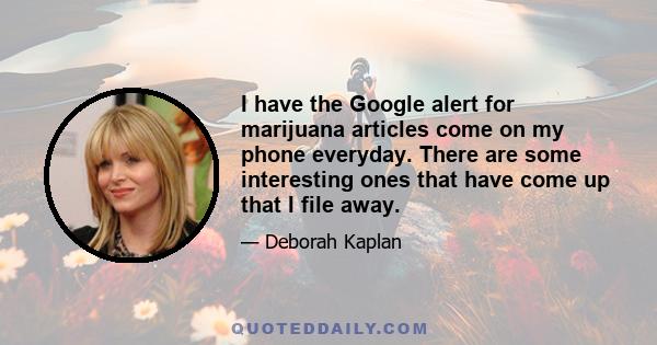 I have the Google alert for marijuana articles come on my phone everyday. There are some interesting ones that have come up that I file away.