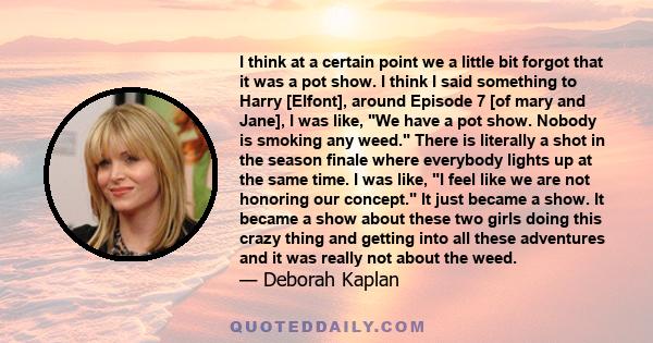 I think at a certain point we a little bit forgot that it was a pot show. I think I said something to Harry [Elfont], around Episode 7 [of mary and Jane], I was like, We have a pot show. Nobody is smoking any weed.