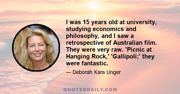 I was 15 years old at university, studying economics and philosophy, and I saw a retrospective of Australian film. They were very raw. 'Picnic at Hanging Rock,' 'Gallipoli;' they were fantastic.