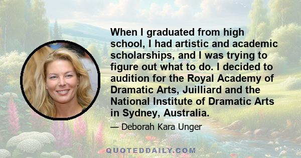 When I graduated from high school, I had artistic and academic scholarships, and I was trying to figure out what to do. I decided to audition for the Royal Academy of Dramatic Arts, Juilliard and the National Institute