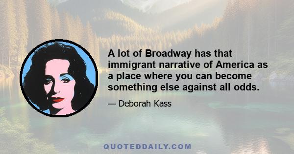 A lot of Broadway has that immigrant narrative of America as a place where you can become something else against all odds.