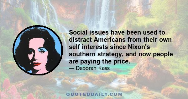 Social issues have been used to distract Americans from their own self interests since Nixon's southern strategy, and now people are paying the price.