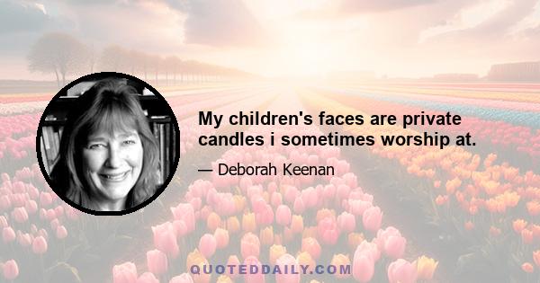 My children's faces are private candles i sometimes worship at.