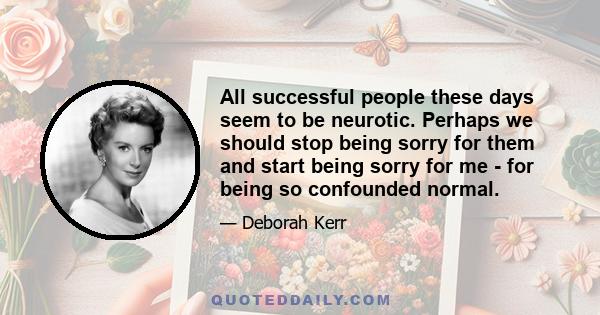 All successful people these days seem to be neurotic. Perhaps we should stop being sorry for them and start being sorry for me - for being so confounded normal.