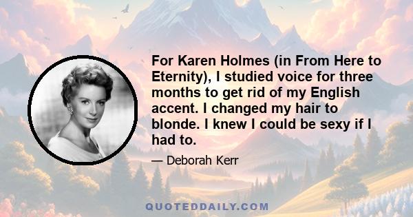 For Karen Holmes (in From Here to Eternity), I studied voice for three months to get rid of my English accent. I changed my hair to blonde. I knew I could be sexy if I had to.