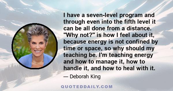 I have a seven-level program and through even into the fifth level it can be all done from a distance. Why not? is how I feel about it, because energy is not confined by time or space, so why should my teaching be. I'm