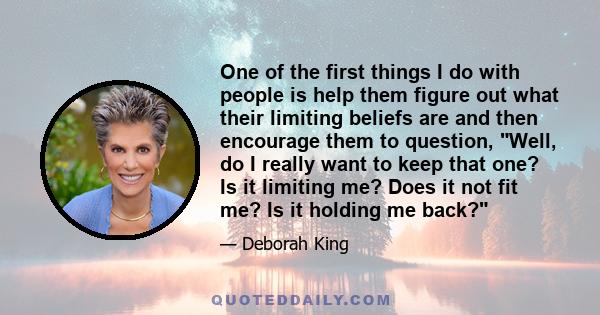 One of the first things I do with people is help them figure out what their limiting beliefs are and then encourage them to question, Well, do I really want to keep that one? Is it limiting me? Does it not fit me? Is it 