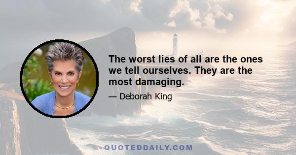 The worst lies of all are the ones we tell ourselves. They are the most damaging.