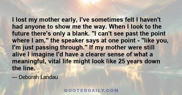 I lost my mother early, I've sometimes felt I haven't had anyone to show me the way. When I look to the future there's only a blank. I can't see past the point where I am, the speaker says at one point - like you, I'm