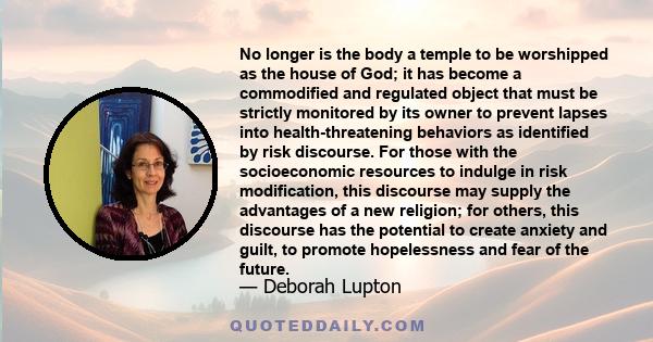 No longer is the body a temple to be worshipped as the house of God; it has become a commodified and regulated object that must be strictly monitored by its owner to prevent lapses into health-threatening behaviors as