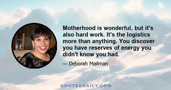 Motherhood is wonderful, but it's also hard work. It's the logistics more than anything. You discover you have reserves of energy you didn't know you had.