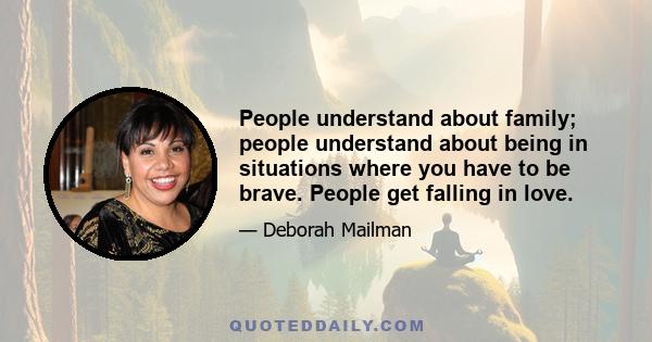 People understand about family; people understand about being in situations where you have to be brave. People get falling in love.