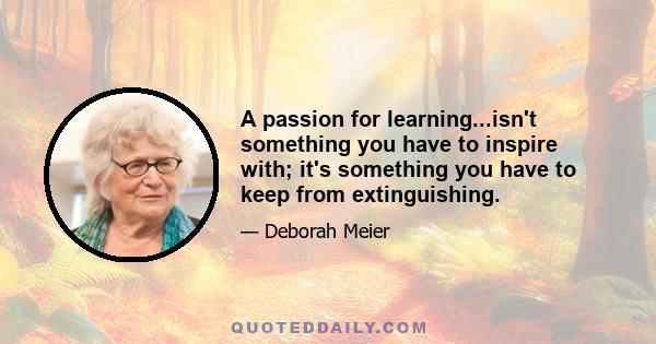 A passion for learning...isn't something you have to inspire with; it's something you have to keep from extinguishing.