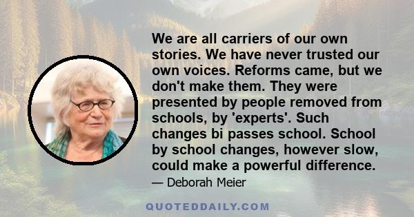 We are all carriers of our own stories. We have never trusted our own voices. Reforms came, but we don't make them. They were presented by people removed from schools, by 'experts'. Such changes bi passes school. School 