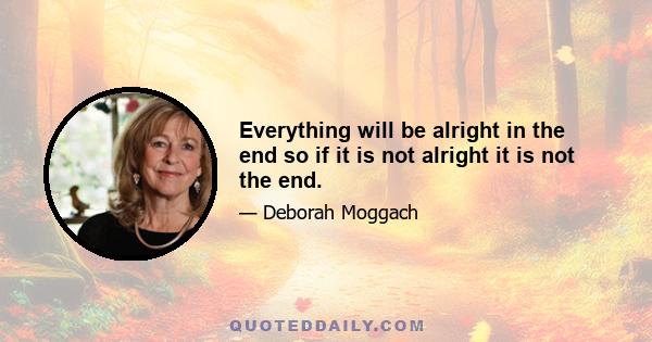 Everything will be alright in the end so if it is not alright it is not the end.