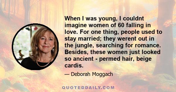 When I was young, I couldnt imagine women of 60 falling in love. For one thing, people used to stay married; they werent out in the jungle, searching for romance. Besides, these women just looked so ancient - permed