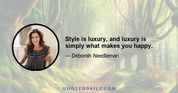 Style is luxury, and luxury is simply what makes you happy.