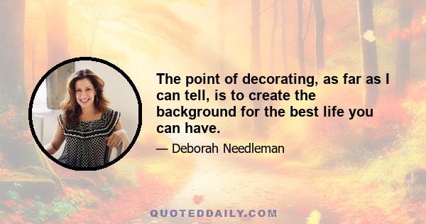 The point of decorating, as far as I can tell, is to create the background for the best life you can have.