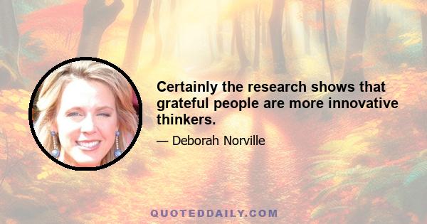 Certainly the research shows that grateful people are more innovative thinkers.