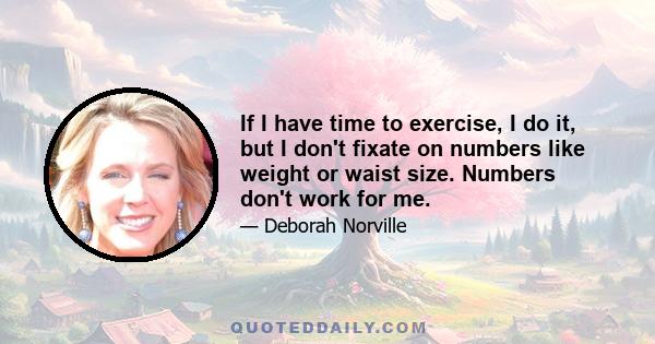 If I have time to exercise, I do it, but I don't fixate on numbers like weight or waist size. Numbers don't work for me.